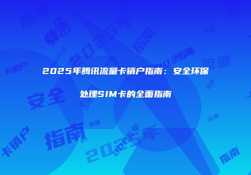 2025年腾讯流量卡销户指南：安全环保处理SIM卡的全面指南