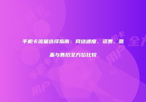 手机卡流量选择指南：网络速度、资费、覆盖与售后全方位比较