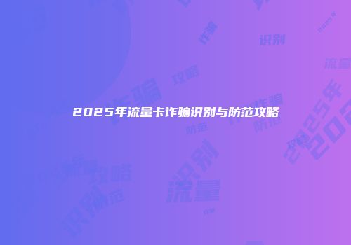 2025年流量卡诈骗识别与防范攻略