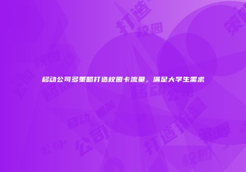 移动公司多策略打造校园卡流量,满足大学生需求