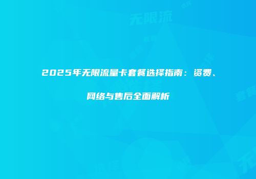 2025年无限流量卡套餐选择指南：资费、网络与售后全面解析