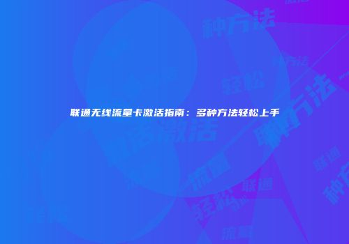 联通无线流量卡激活指南：多种方法轻松上手