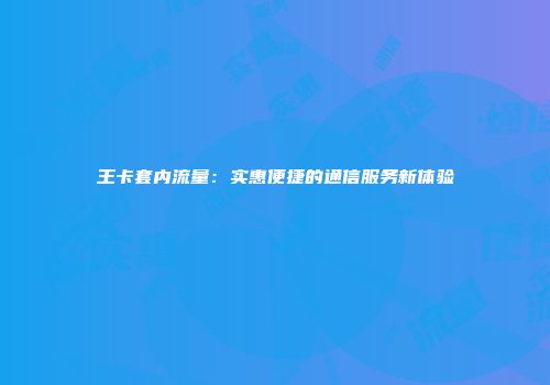王卡套内流量：实惠便捷的通信服务新体验