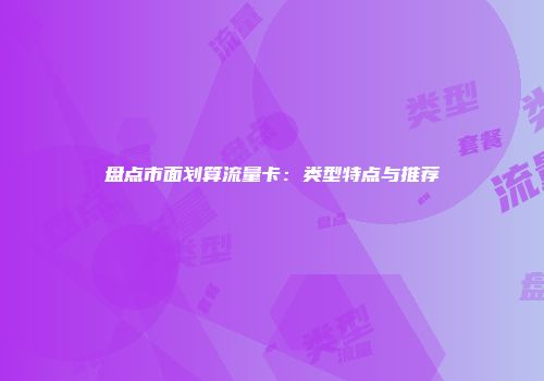 盘点市面划算流量卡：类型特点与推荐