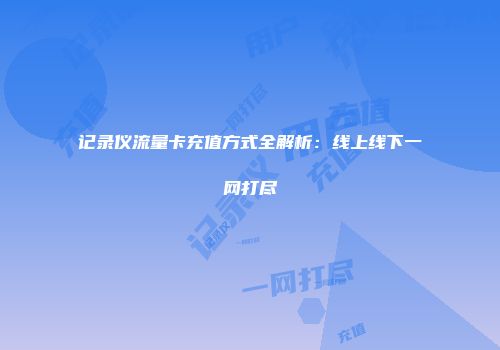 记录仪流量卡充值方式全解析：线上线下一网打尽