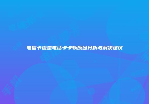 电信卡流量电话卡卡顿原因分析与解决建议