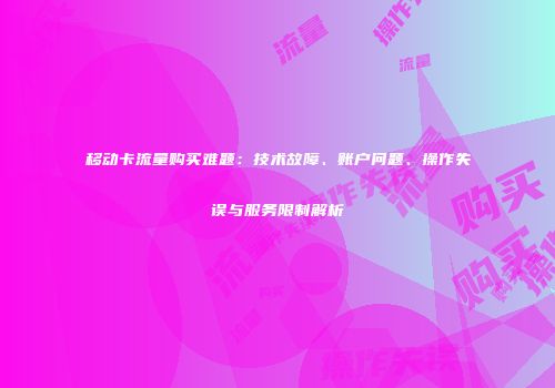 移动卡流量购买难题：技术故障、账户问题、操作失误与服务限制解析