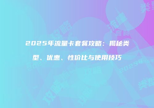 2025年流量卡套餐攻略：揭秘类型、优惠、性价比与使用技巧