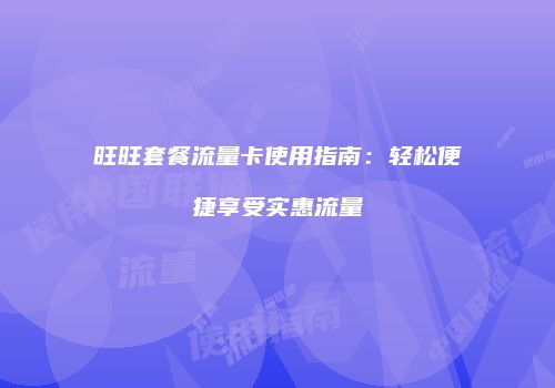 旺旺套餐流量卡使用指南:轻松便捷享受实惠流量