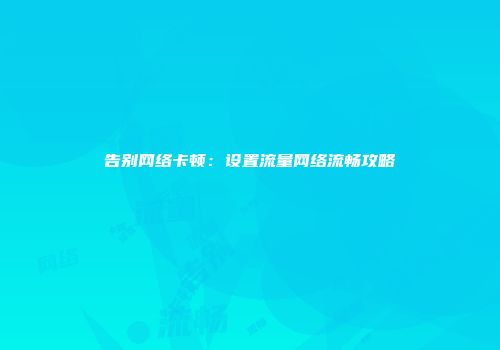 告别网络卡顿：设置流量网络流畅攻略