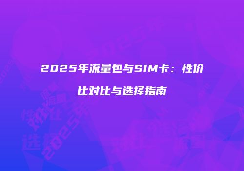 2025年流量包与SIM卡：性价比对比与选择指南
