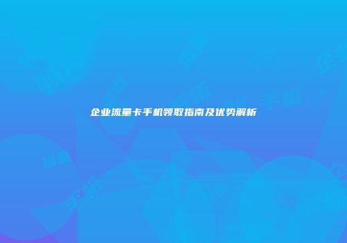 企业流量卡手机领取指南及优势解析