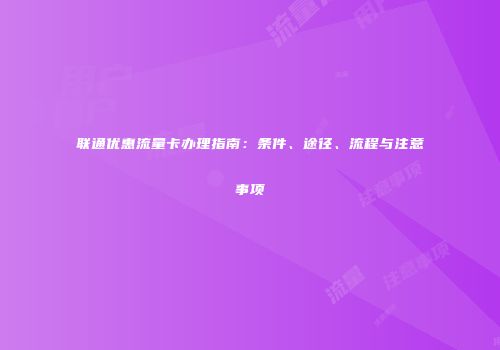 联通优惠流量卡办理指南:条件、途径、流程与注意事项