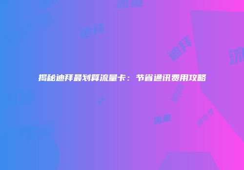 揭秘迪拜最划算流量卡：节省通讯费用攻略