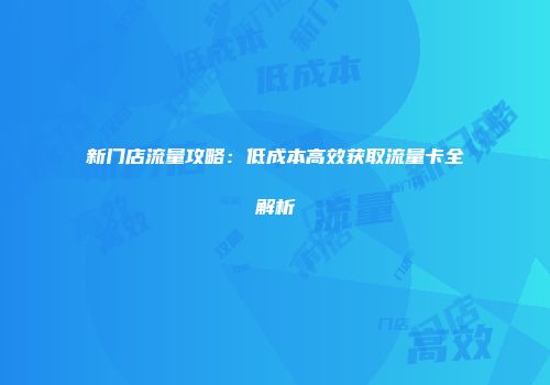 新门店流量攻略：低成本高效获取流量卡全解析