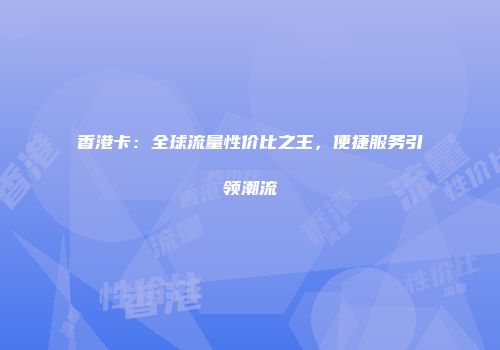香港卡：全球流量性价比之王，便捷服务引领潮流