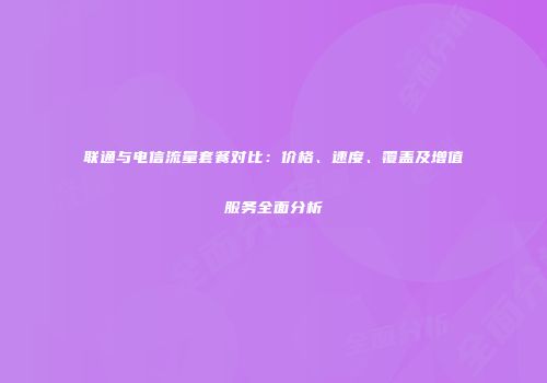 联通与电信流量套餐对比：价格、速度、覆盖及增值服务全面分析