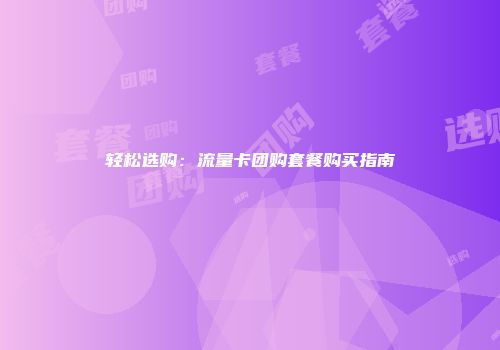 轻松选购：流量卡团购套餐购买指南