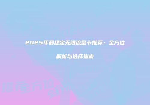 2025年最稳定无限流量卡推荐：全方位解析与选择指南