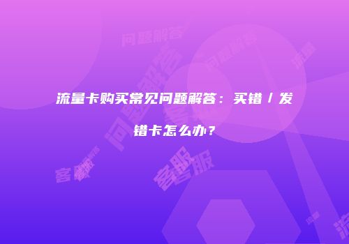 流量卡购买常见问题解答：买错／发错卡怎么办？