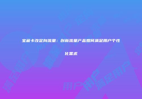 宝藏卡改定向流量：创新流量产品如何满足用户个性化需求