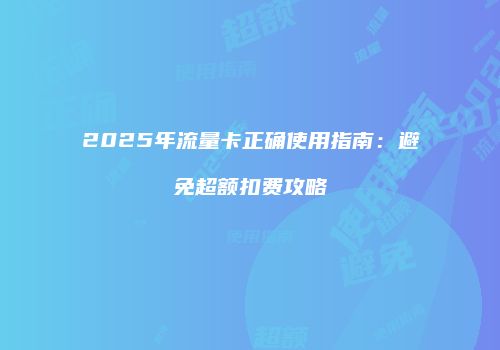 2025年流量卡正确使用指南：避免超额扣费攻略