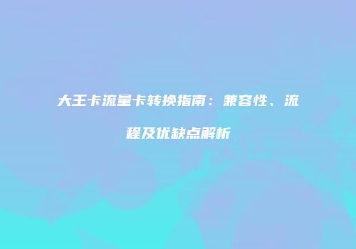 大王卡流量卡转换指南：兼容性、流程及优缺点解析