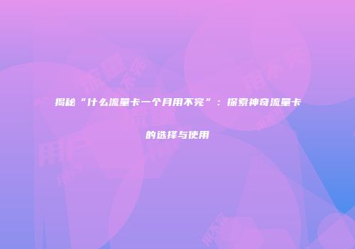 揭秘“什么流量卡一个月用不完”：探索神奇流量卡的选择与使用