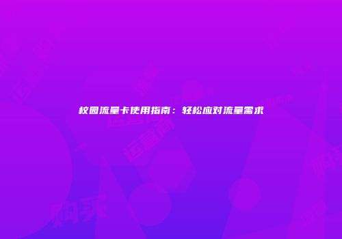 校园流量卡使用指南:轻松应对流量需求