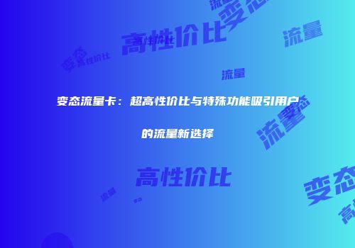 变态流量卡:超高性价比与特殊功能吸引用户的流量新选择