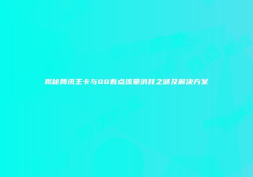 揭秘腾讯王卡与QQ看点流量消耗之谜及解决方案