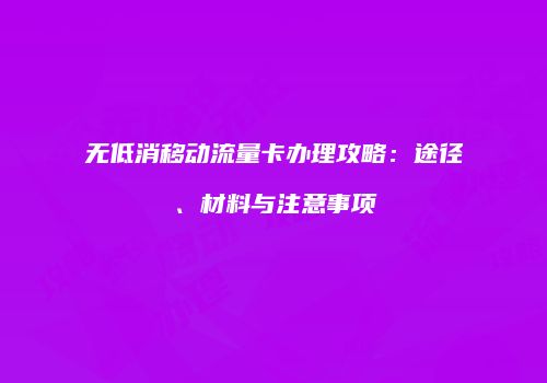 无低消移动流量卡办理攻略：途径、材料与注意事项