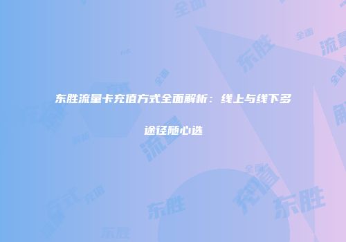 东胜流量卡充值方式全面解析:线上与线下多途径随心选