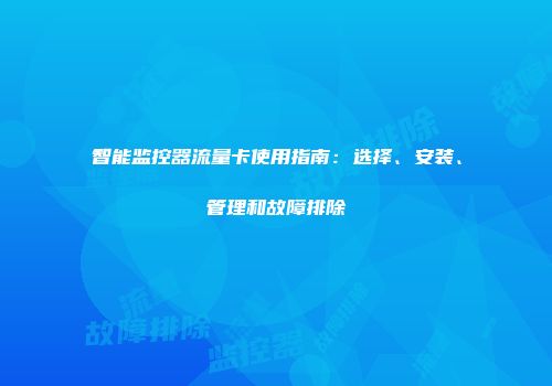 智能监控器流量卡使用指南：选择、安装、管理和故障排除