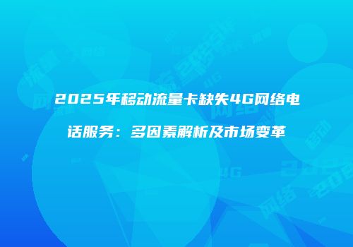 2025年移动流量卡缺失4G网络电话服务:多因素解析及市场变革