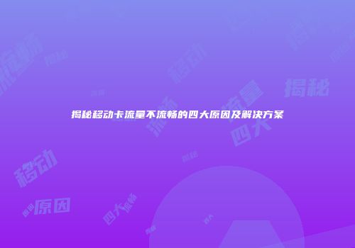揭秘移动卡流量不流畅的四大原因及解决方案