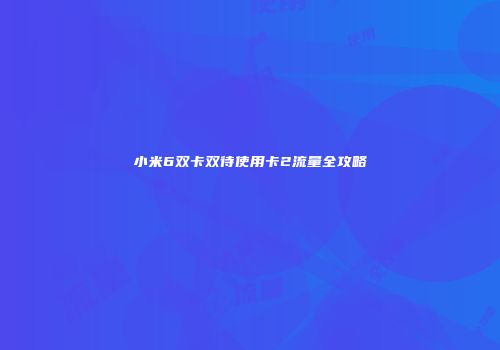 小米6双卡双待使用卡2流量全攻略