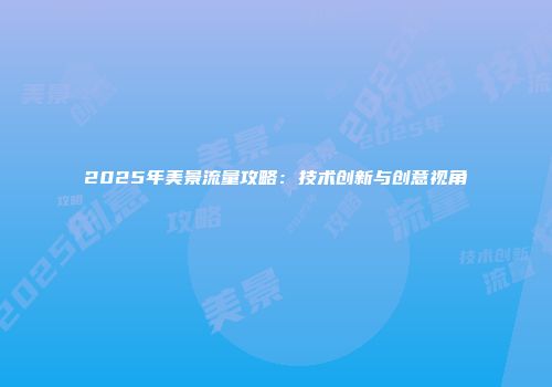 2025年美景流量攻略:技术创新与创意视角