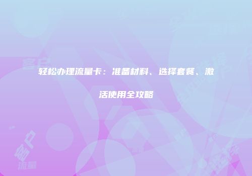 轻松办理流量卡：准备材料、选择套餐、激活使用全攻略