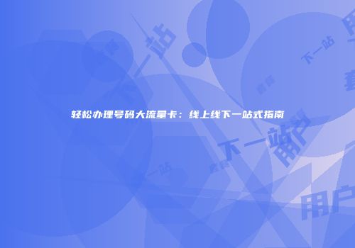 轻松办理号码大流量卡:线上线下一站式指南