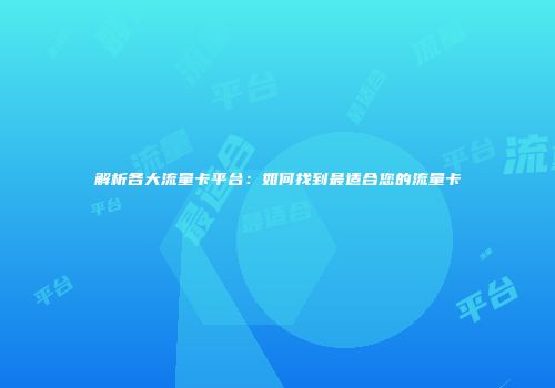 解析各大流量卡平台：如何找到最适合您的流量卡