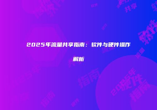 2025年流量共享指南:软件与硬件操作解析