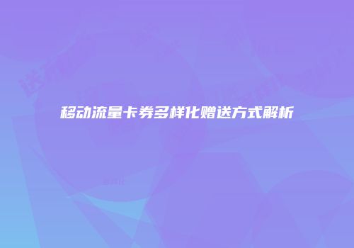 移动流量卡券多样化赠送方式解析