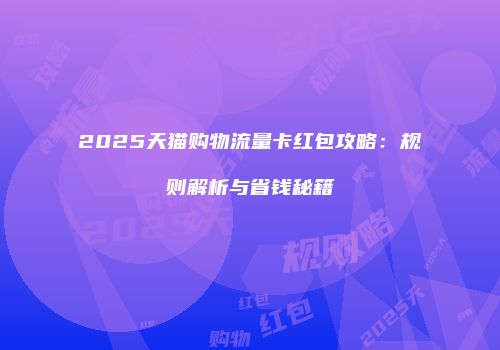 2025天猫购物流量卡红包攻略：规则解析与省钱秘籍