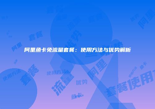 阿里鱼卡免流量套餐：使用方法与优势解析