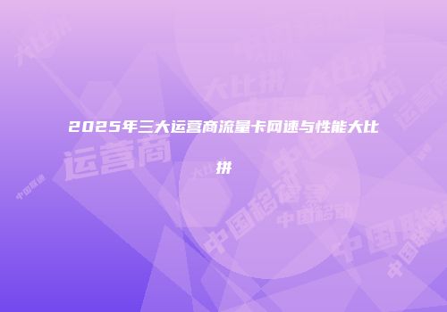 2025年三大运营商流量卡网速与性能大比拼