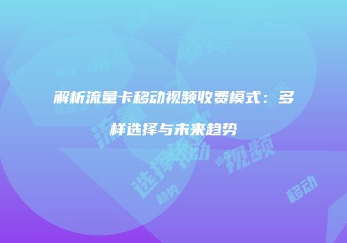 解析流量卡移动视频收费模式:多样选择与未来趋势