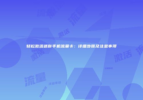 轻松激活迷你手机流量卡：详细步骤及注意事项