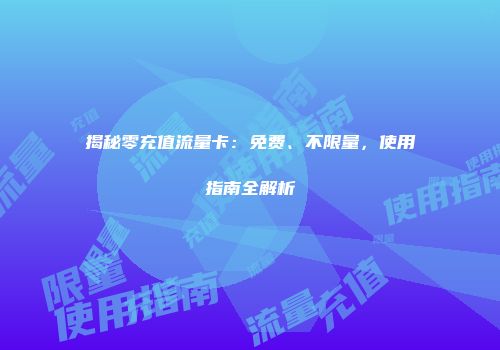 揭秘零充值流量卡：免费、不限量，使用指南全解析