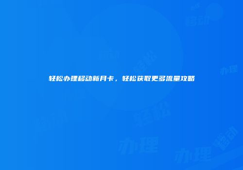 轻松办理移动新月卡,轻松获取更多流量攻略